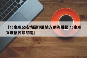 【北京顺义疫情因印尼输入病例引起,北京顺义疫情因印尼输】