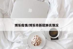 博乐疫情/博乐市新冠肺炎情况