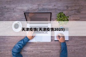 天津疫情(天津疫情2025)