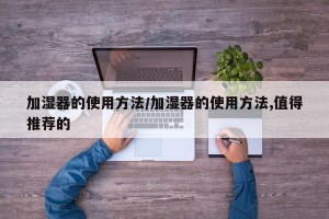 加湿器的使用方法/加湿器的使用方法,值得推荐的