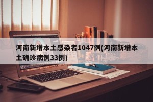 河南新增本土感染者1047例(河南新增本土确诊病例33例)