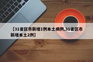 【31省区市新增1例本土病例,31省区市新增本土2例】