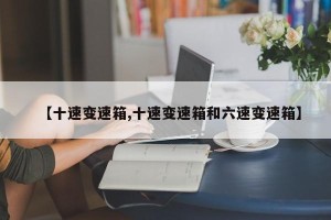 【十速变速箱,十速变速箱和六速变速箱】