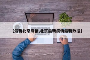【最新北京疫情,北京最新疫情最新数据】