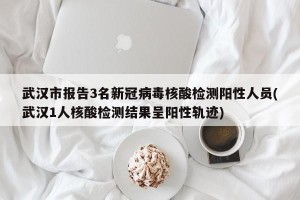 武汉市报告3名新冠病毒核酸检测阳性人员(武汉1人核酸检测结果呈阳性轨迹)