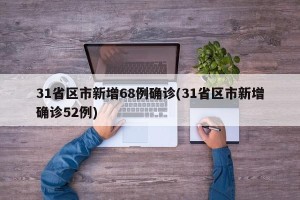 31省区市新增68例确诊(31省区市新增确诊52例)