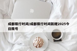 成都限行时间/成都限行时间新规2025今日限号