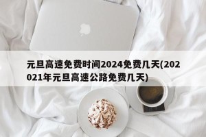 元旦高速免费时间2024免费几天(202021年元旦高速公路免费几天)