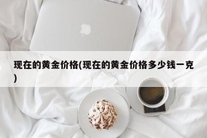 现在的黄金价格(现在的黄金价格多少钱一克)