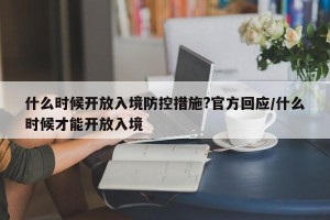 什么时候开放入境防控措施?官方回应/什么时候才能开放入境
