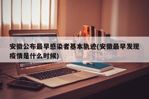 安徽公布最早感染者基本轨迹(安徽最早发现疫情是什么时候)