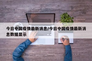 今日中国疫情最新消息/今日中国疫情最新消息数据显示