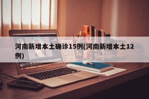 河南新增本土确诊15例(河南新增本土12例)
