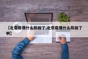 【北京疫情什么阶段了,北京疫情什么阶段了啊】