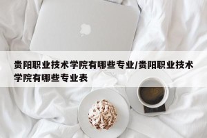 贵阳职业技术学院有哪些专业/贵阳职业技术学院有哪些专业表