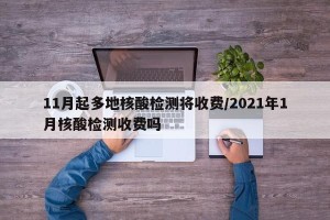 11月起多地核酸检测将收费/2021年1月核酸检测收费吗