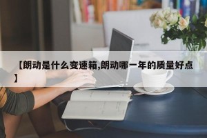 【朗动是什么变速箱,朗动哪一年的质量好点】