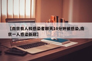 【南京有人和感染者聊天10分钟被感染,南京一人感染新冠】