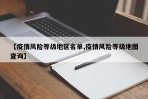 【疫情风险等级地区名单,疫情风险等级地图查询】