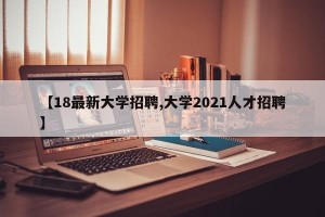 【18最新大学招聘,大学2021人才招聘】