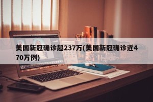 美国新冠确诊超237万(美国新冠确诊近470万例)