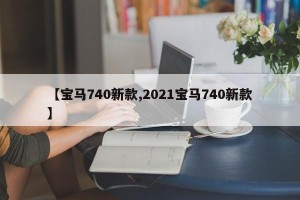 【宝马740新款,2021宝马740新款】