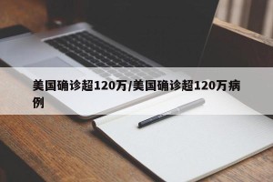 美国确诊超120万/美国确诊超120万病例