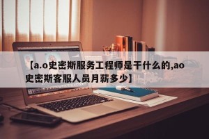 【a.o史密斯服务工程师是干什么的,ao史密斯客服人员月薪多少】