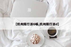 【杭州限行浙G嘛,杭州限行浙d】