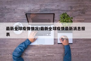 最新全球疫情情况/最新全球疫情最新消息报表