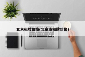 北京租牌价格(北京市租牌价格)