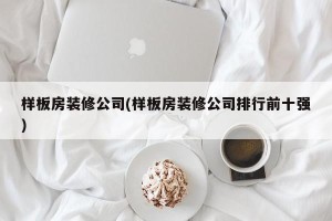 样板房装修公司(样板房装修公司排行前十强)