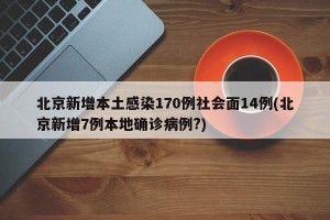 北京新增本土感染170例社会面14例(北京新增7例本地确诊病例?)