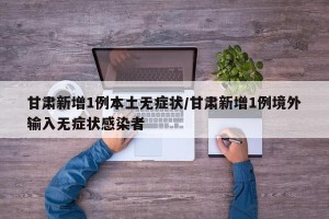 甘肃新增1例本土无症状/甘肃新增1例境外输入无症状感染者
