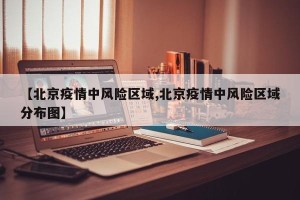 【北京疫情中风险区域,北京疫情中风险区域分布图】
