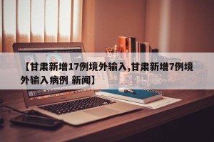 【甘肃新增17例境外输入,甘肃新增7例境外输入病例 新闻】