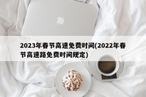 2023年春节高速免费时间(2022年春节高速路免费时间规定)