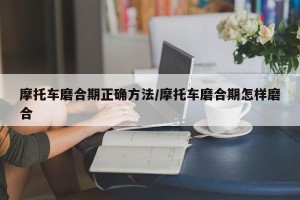 摩托车磨合期正确方法/摩托车磨合期怎样磨合