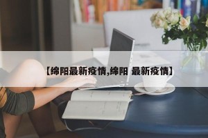 【绵阳最新疫情,绵阳 最新疫情】