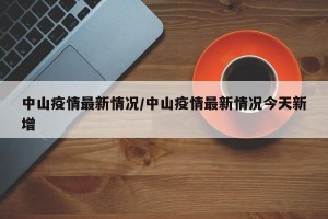 中山疫情最新情况/中山疫情最新情况今天新增