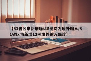 【31省区市新增确诊5例均为境外输入,31省区市新增12例境外输入确诊】