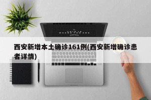 西安新增本土确诊161例(西安新增确诊患者详情)