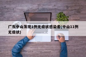 广东中山发现1例无症状感染者(中山11例无症状)