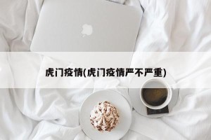 虎门疫情(虎门疫情严不严重)