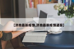 【济南最新疫情,济南最新疫情通报】