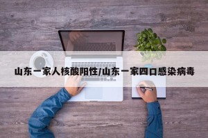山东一家人核酸阳性/山东一家四口感染病毒