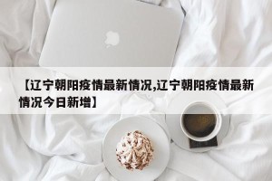 【辽宁朝阳疫情最新情况,辽宁朝阳疫情最新情况今日新增】