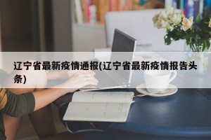 辽宁省最新疫情通报(辽宁省最新疫情报告头条)