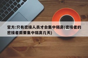 官方:只有密接人员才会集中隔离(密接者的密接者需要集中隔离几天)