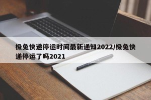 极兔快递停运时间最新通知2022/极兔快递停运了吗2021
